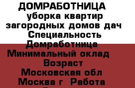 ДОМРАБОТНИЦА - уборка квартир,загородных домов,дач. › Специальность ­ Домработница › Минимальный оклад ­ 2 000 › Возраст ­ 44 - Московская обл., Москва г. Работа » Резюме   
